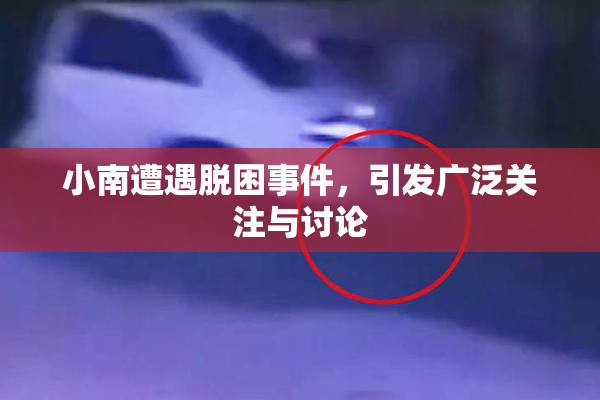 小南遭遇脱困事件，引发广泛关注与讨论