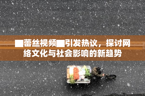 ▇蕾丝视频▇引发热议，探讨网络文化与社会影响的新趋势