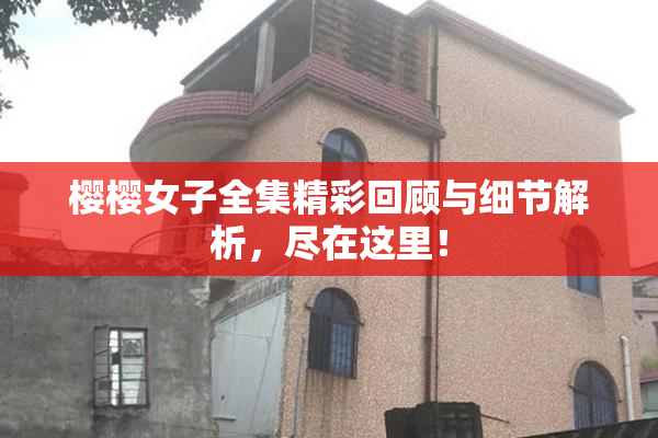 樱樱女子全集精彩回顾与细节解析，尽在这里！