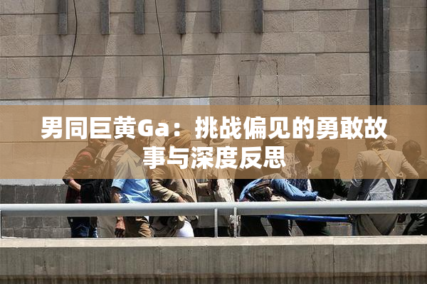 男同巨黄Ga：挑战偏见的勇敢故事与深度反思