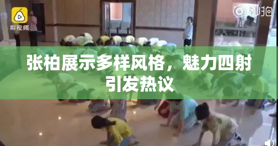 张柏展示多样风格，魅力四射引发热议