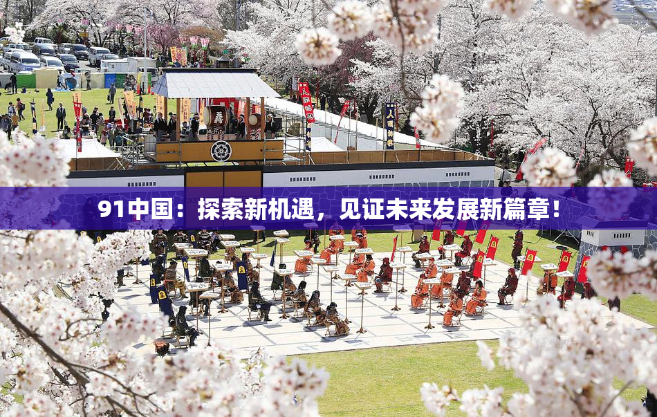 91中国：探索新机遇，见证未来发展新篇章！