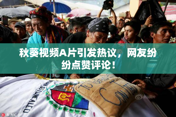 秋葵视频A片引发热议，网友纷纷点赞评论！