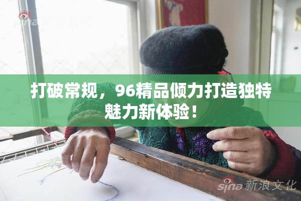 打破常规，96精品倾力打造独特魅力新体验！