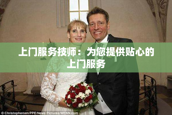 上门服务技师：为您提供贴心的上门服务