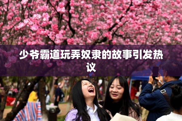 少爷霸道玩弄奴隶的故事引发热议