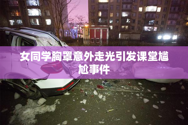 女同学胸罩意外走光引发课堂尴尬事件