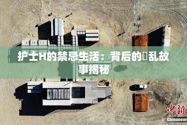 护士H的禁忌生活：背后的婬乱故事揭秘
