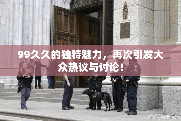 99久久的独特魅力，再次引发大众热议与讨论！