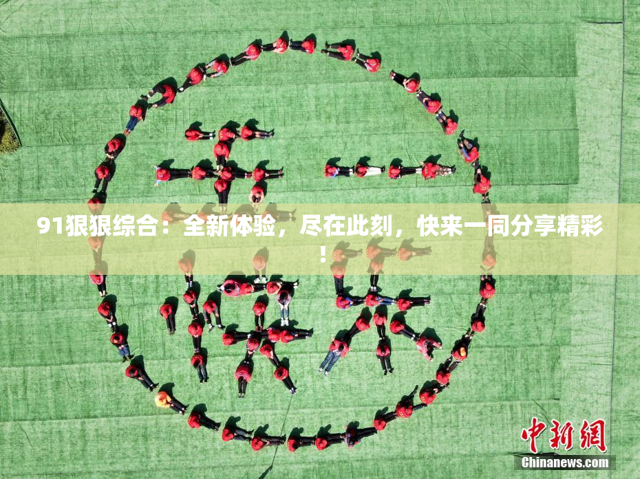 91狠狠综合：全新体验，尽在此刻，快来一同分享精彩！