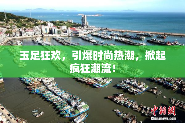 玉足狂欢，引爆时尚热潮，掀起疯狂潮流！