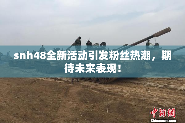 snh48全新活动引发粉丝热潮，期待未来表现！