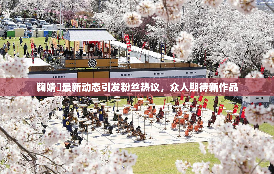 鞠婧祎最新动态引发粉丝热议，众人期待新作品