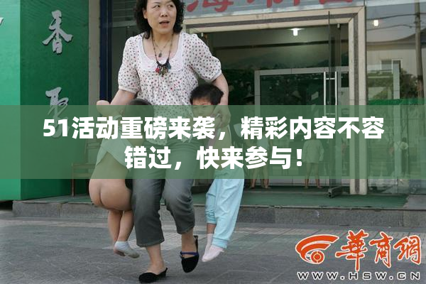 51活动重磅来袭，精彩内容不容错过，快来参与！