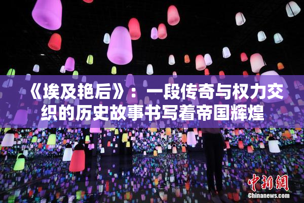 《埃及艳后》：一段传奇与权力交织的历史故事书写着帝国辉煌