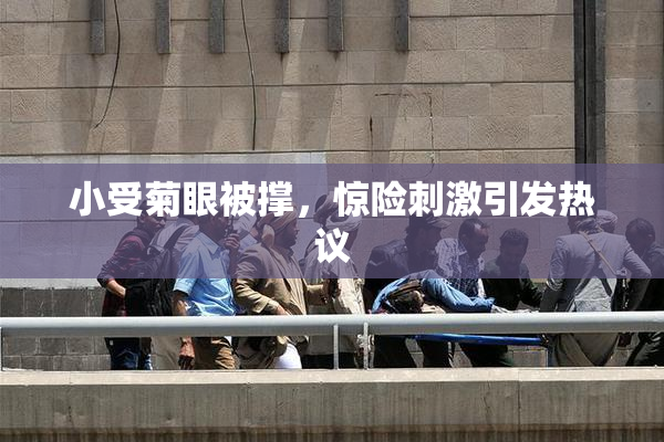 小受菊眼被撑，惊险刺激引发热议