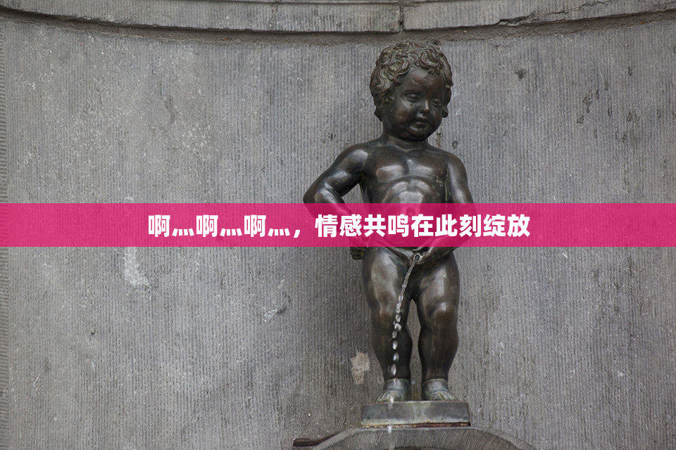 啊灬啊灬啊灬，情感共鸣在此刻绽放
