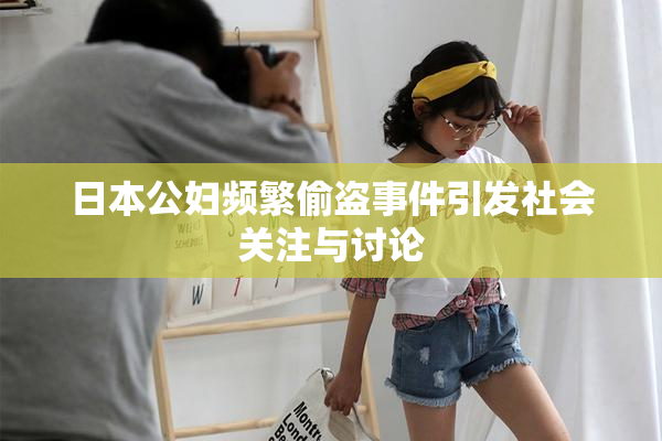 日本公妇频繁偷盗事件引发社会关注与讨论