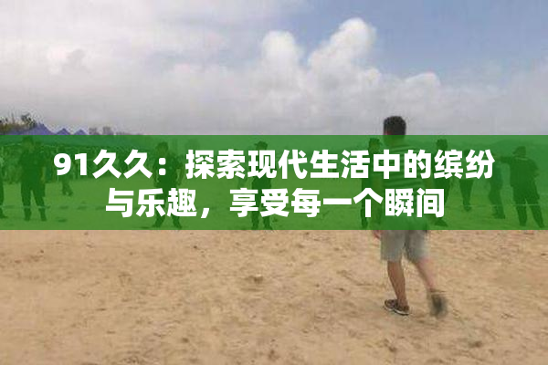 91久久：探索现代生活中的缤纷与乐趣，享受每一个瞬间