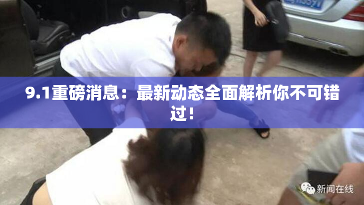 9.1重磅消息：最新动态全面解析你不可错过！