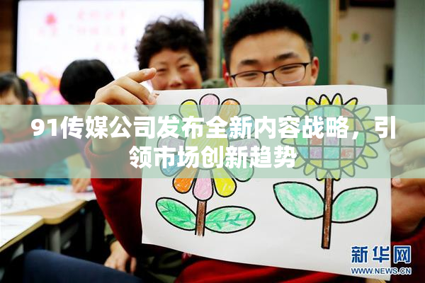 91传媒公司发布全新内容战略，引领市场创新趋势