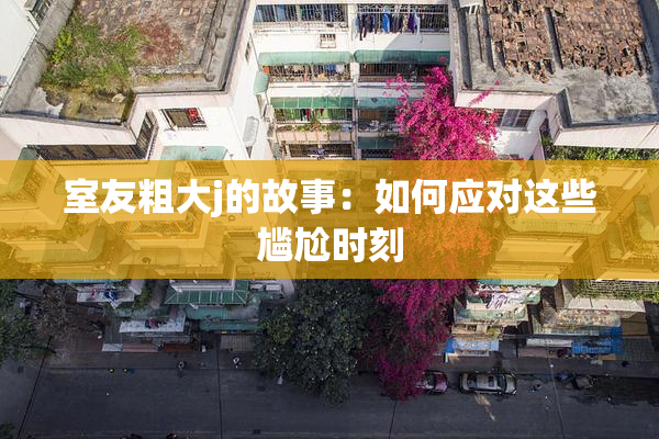 室友粗大j的故事：如何应对这些尴尬时刻