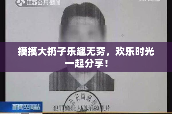 摸摸大扔子乐趣无穷，欢乐时光一起分享！