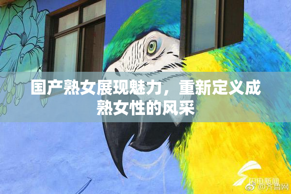 国产熟女展现魅力，重新定义成熟女性的风采