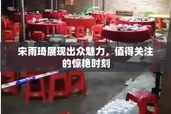 宋雨琦展现出众魅力，值得关注的惊艳时刻
