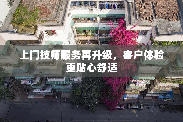上门技师服务再升级，客户体验更贴心舒适