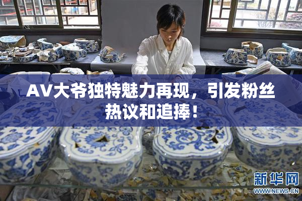 AV大爷独特魅力再现，引发粉丝热议和追捧！