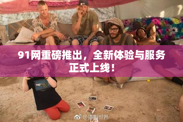 91网重磅推出，全新体验与服务正式上线！