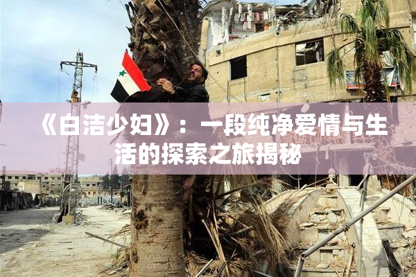 《白洁少妇》：一段纯净爱情与生活的探索之旅揭秘