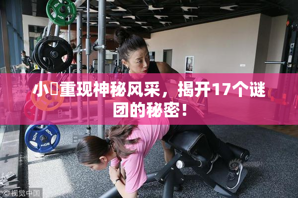 小泬重现神秘风采，揭开17个谜团的秘密！