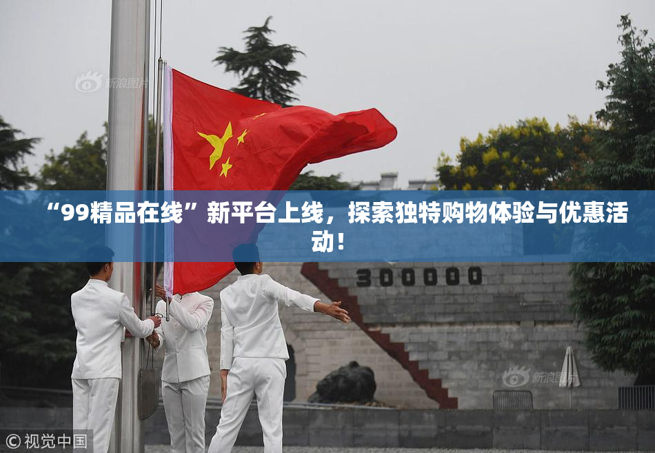 “99精品在线”新平台上线，探索独特购物体验与优惠活动！