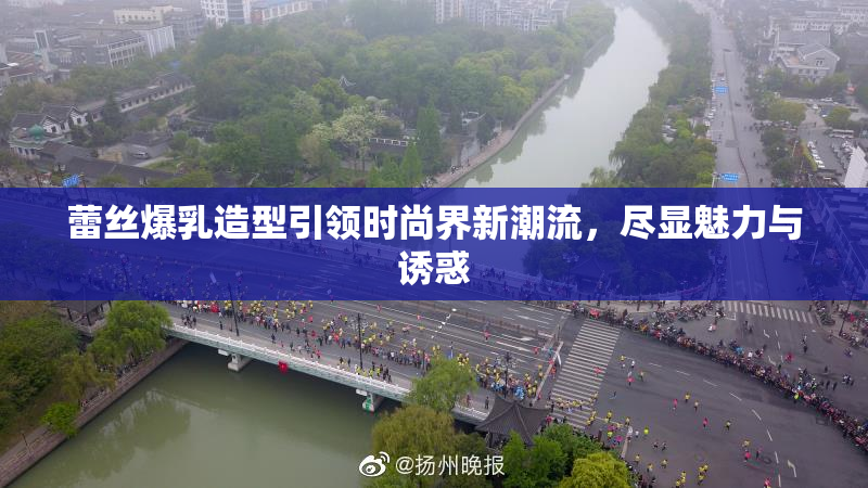 蕾丝爆乳造型引领时尚界新潮流，尽显魅力与诱惑