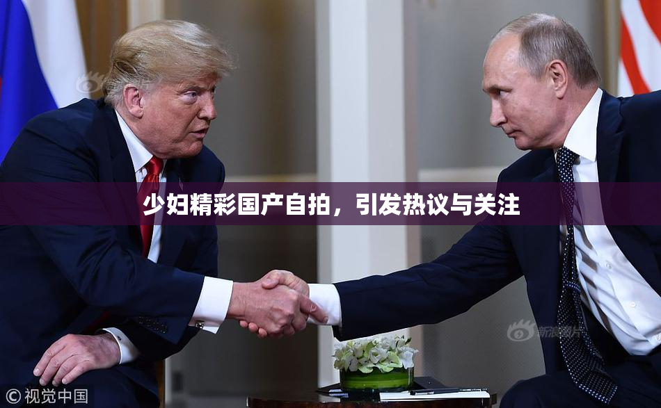 少妇精彩国产自拍，引发热议与关注