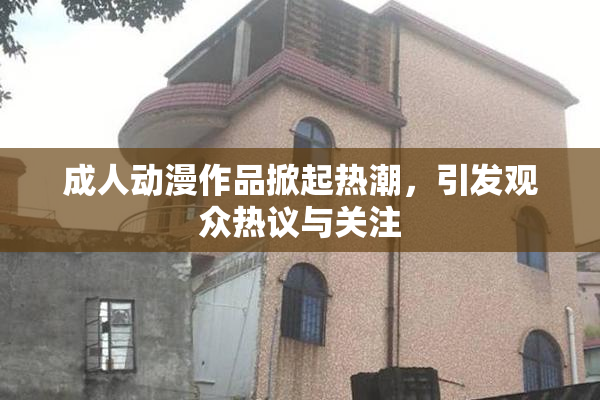 成人动漫作品掀起热潮，引发观众热议与关注