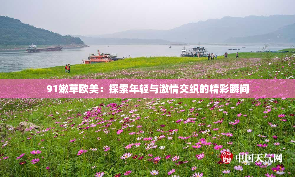 91嫩草欧美：探索年轻与激情交织的精彩瞬间