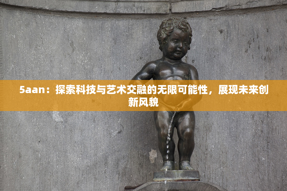 5aan：探索科技与艺术交融的无限可能性，展现未来创新风貌