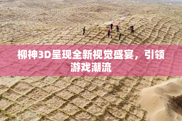 柳神3D呈现全新视觉盛宴，引领游戏潮流