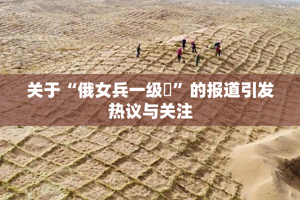 关于“俄女兵一级婬”的报道引发热议与关注