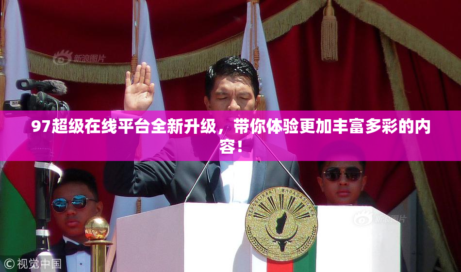 97超级在线平台全新升级，带你体验更加丰富多彩的内容！