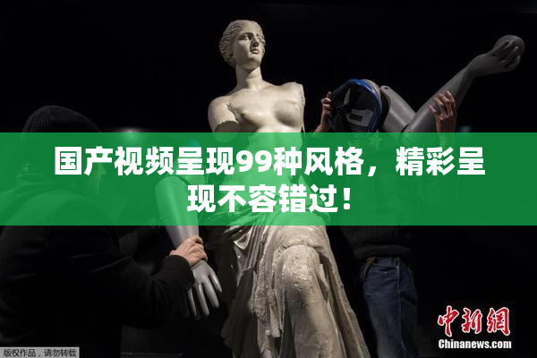 国产视频呈现99种风格，精彩呈现不容错过！