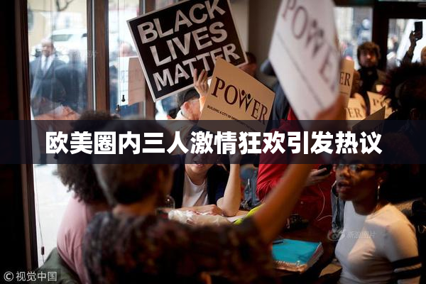 欧美圈内三人激情狂欢引发热议