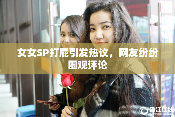 女女SP打屁引发热议，网友纷纷围观评论