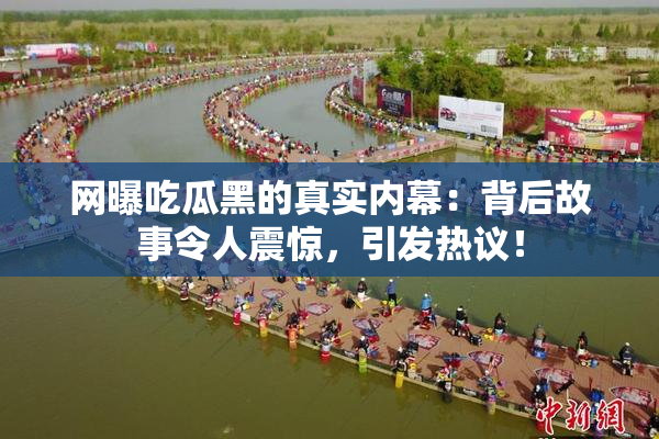 网曝吃瓜黑的真实内幕：背后故事令人震惊，引发热议！