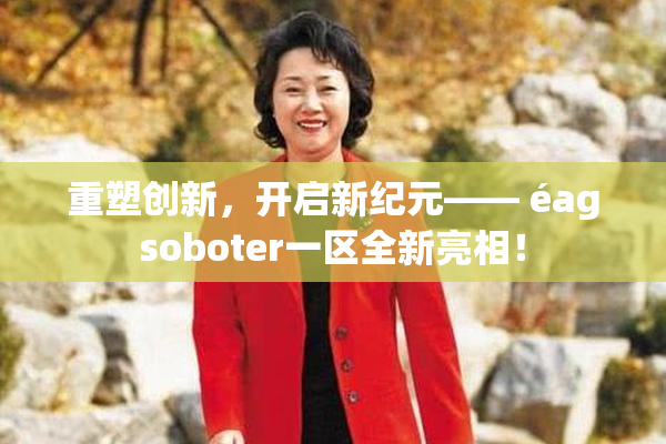 重塑创新，开启新纪元—— éagsoboter一区全新亮相！