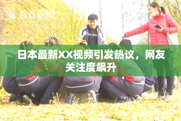 日本最新XX视频引发热议，网友关注度飙升