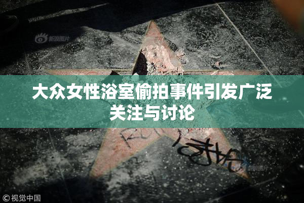大众女性浴室偷拍事件引发广泛关注与讨论